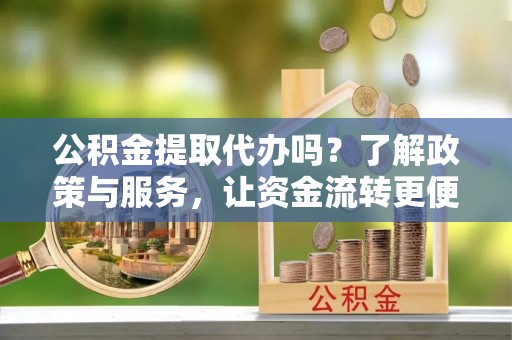 竹田公积金提取代办吗？了解政策与服务，让资金流转更便捷