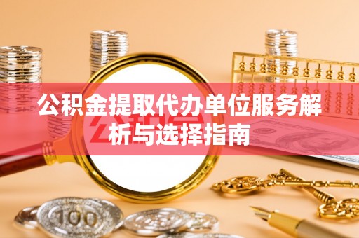 竹田公积金提取代办单位服务解析与选择指南