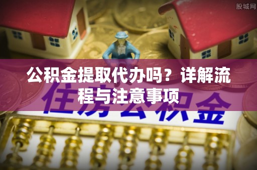 竹田公积金提取代办吗？详解流程与注意事项