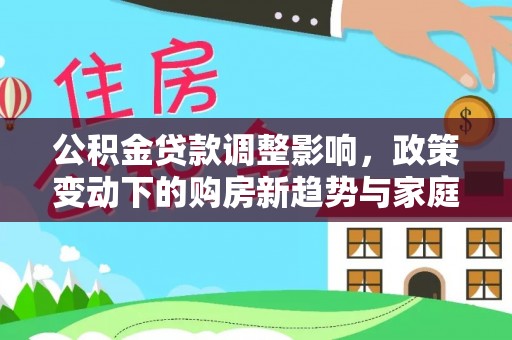 竹田公积金贷款调整影响，政策变动下的购房新趋势与家庭财务规划