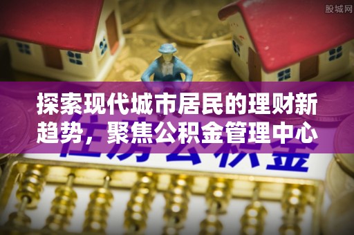 竹田探索现代城市居民的理财新趋势，聚焦公积金管理中心的服务创新