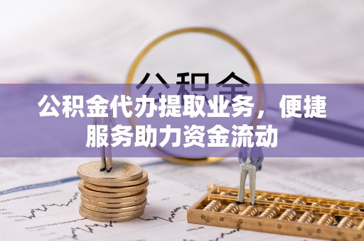 竹田公积金代办提取业务，便捷服务助力资金流动