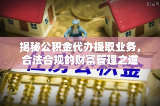 竹田揭秘公积金代办提取业务，合法合规的财富管理之道