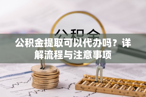 竹田公积金提取可以代办吗？详解流程与注意事项