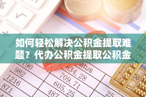 竹田如何轻松解决公积金提取难题？代办公积金提取公积金服务详解
