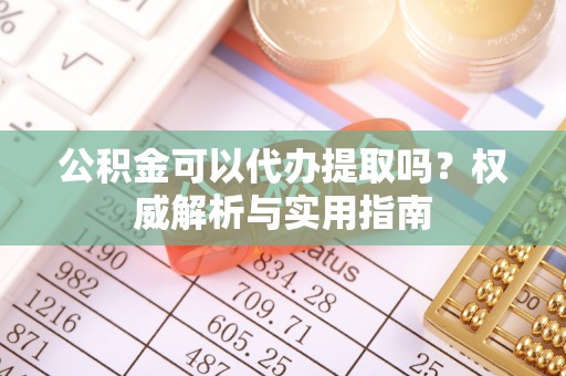 竹田公积金可以代办提取吗？权威解析与实用指南