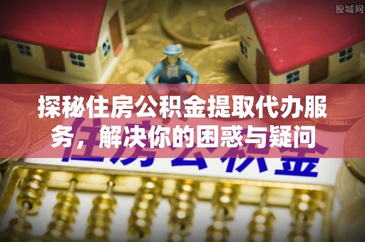 竹田探秘住房公积金提取代办服务，解决你的困惑与疑问
