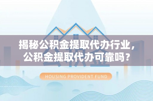 竹田揭秘公积金提取代办行业，公积金提取代办可靠吗？