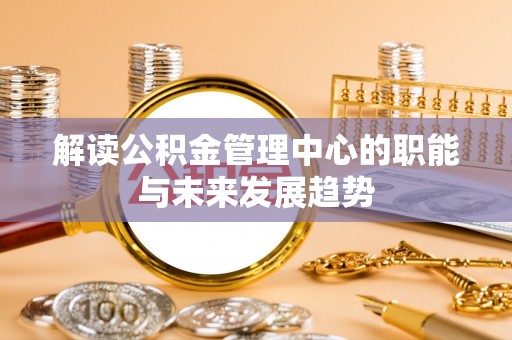 竹田解读公积金管理中心的职能与未来发展趋势