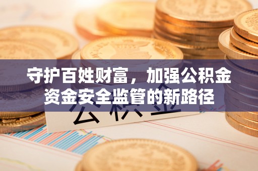 竹田守护百姓财富，加强公积金资金安全监管的新路径