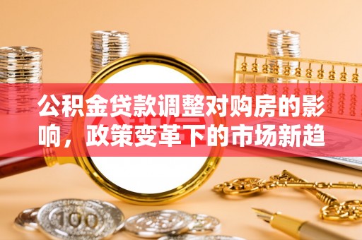 竹田公积金贷款调整对购房的影响，政策变革下的市场新趋势