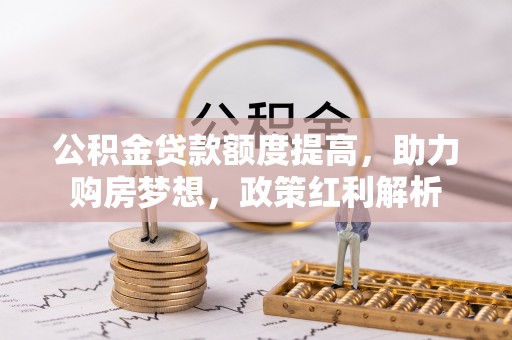 竹田公积金贷款额度提高，助力购房梦想，政策红利解析