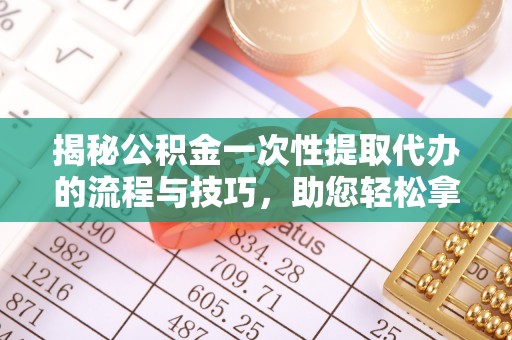 竹田揭秘公积金一次性提取代办的流程与技巧，助您轻松拿钱！