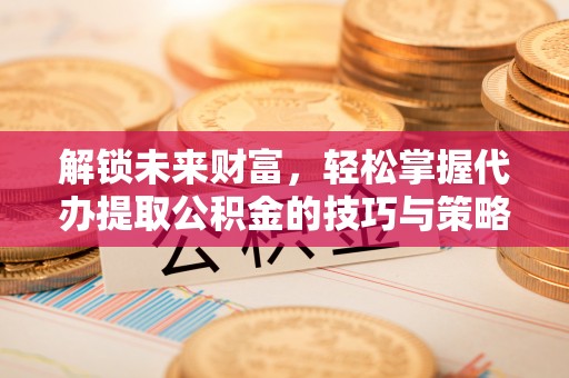 竹田解锁未来财富，轻松掌握代办提取公积金的技巧与策略