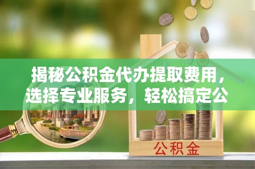 竹田揭秘公积金代办提取费用，选择专业服务，轻松搞定公积金提取