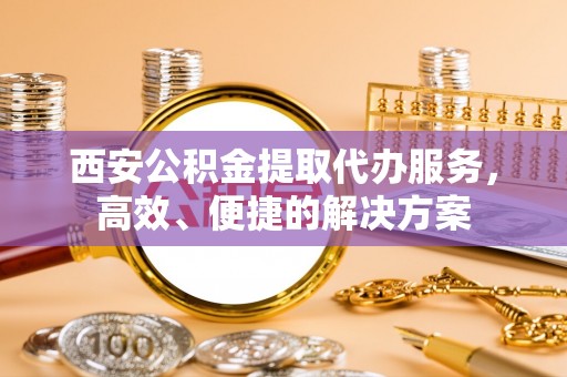 竹田西安公积金提取代办服务，高效、便捷的解决方案