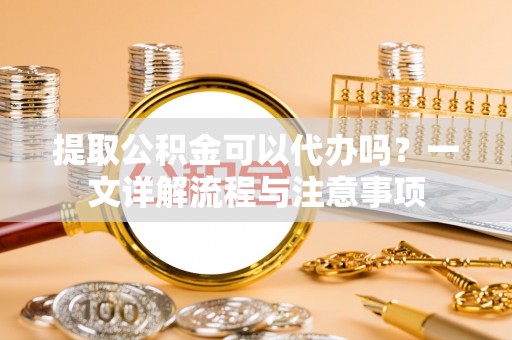 竹田提取公积金可以代办吗？一文详解流程与注意事项
