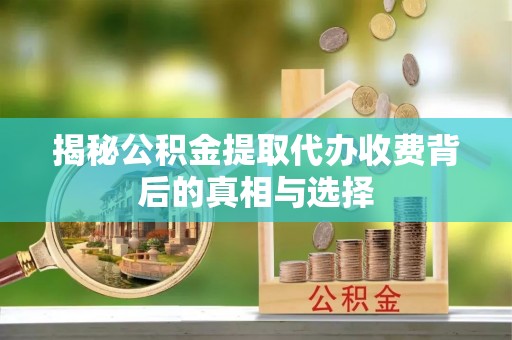 竹田揭秘公积金提取代办收费背后的真相与选择