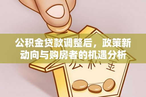 竹田公积金贷款调整后，政策新动向与购房者的机遇分析