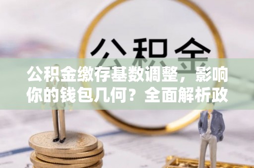 竹田公积金缴存基数调整，影响你的钱包几何？全面解析政策与实际收益