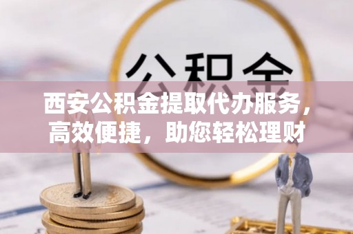 竹田西安公积金提取代办服务，高效便捷，助您轻松理财