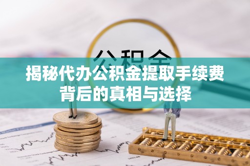 竹田揭秘代办公积金提取手续费背后的真相与选择
