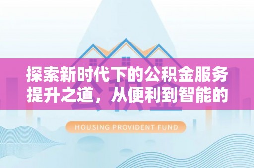 竹田探索新时代下的公积金服务提升之道，从便利到智能的全面升级