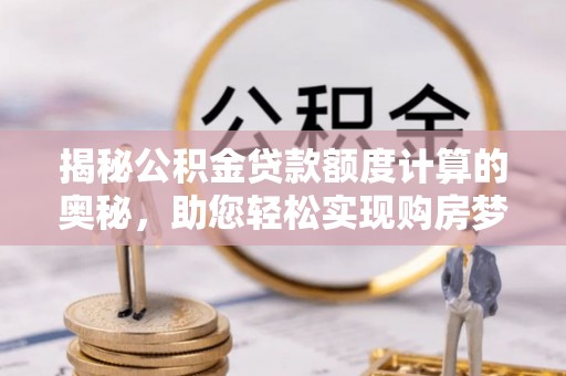 竹田揭秘公积金贷款额度计算的奥秘，助您轻松实现购房梦想