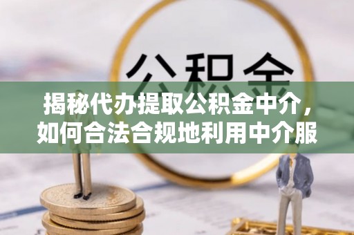 竹田揭秘代办提取公积金中介，如何合法合规地利用中介服务