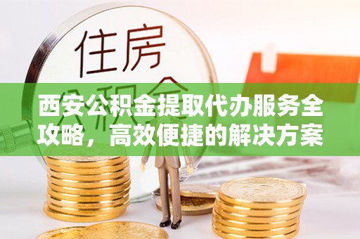 竹田西安公积金提取代办服务全攻略，高效便捷的解决方案