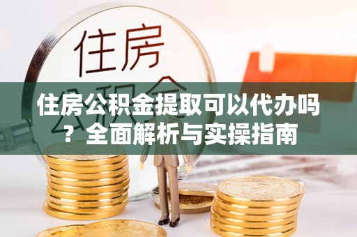 竹田住房公积金提取可以代办吗？全面解析与实操指南