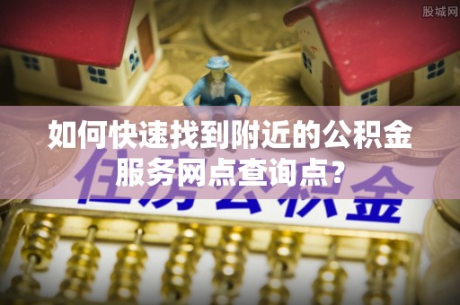竹田如何快速找到附近的公积金服务网点查询点？