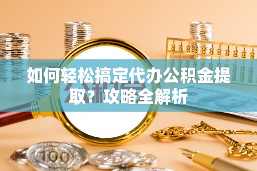 竹田如何轻松搞定代办公积金提取？攻略全解析