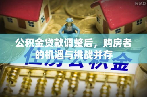 竹田公积金贷款调整后，购房者的机遇与挑战并存