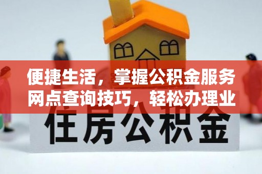 竹田便捷生活，掌握公积金服务网点查询技巧，轻松办理业务