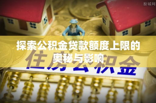竹田探索公积金贷款额度上限的奥秘与影响