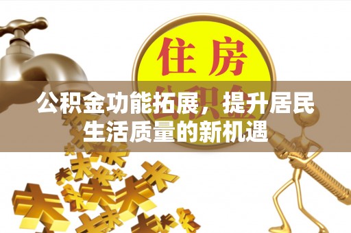 竹田公积金功能拓展，提升居民生活质量的新机遇