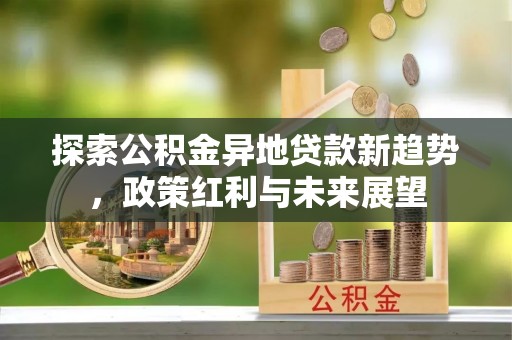竹田探索公积金异地贷款新趋势，政策红利与未来展望