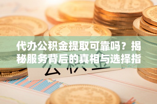 竹田代办公积金提取可靠吗？揭秘服务背后的真相与选择指南