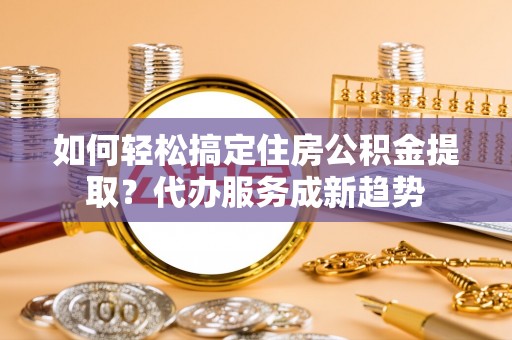 竹田如何轻松搞定住房公积金提取？代办服务成新趋势