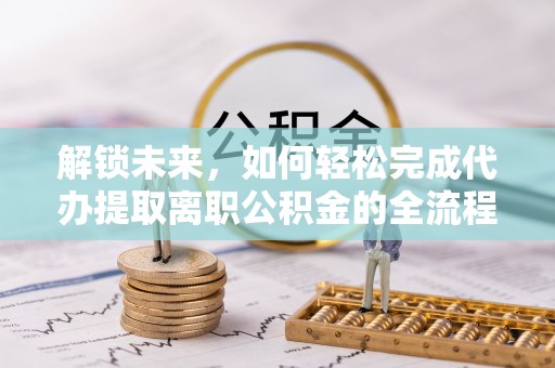 竹田解锁未来，如何轻松完成代办提取离职公积金的全流程
