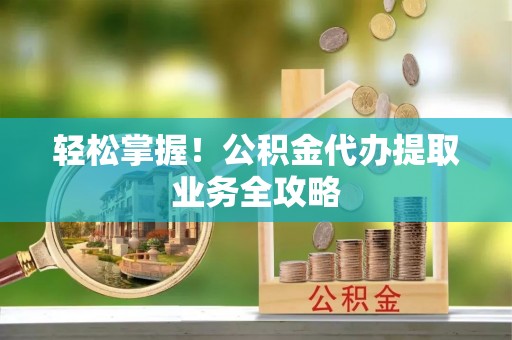 竹田轻松掌握！公积金代办提取业务全攻略