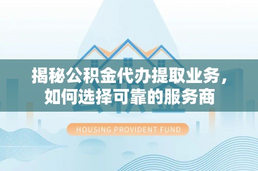 竹田揭秘公积金代办提取业务，如何选择可靠的服务商