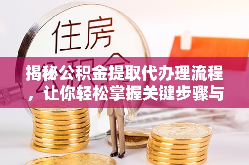 竹田揭秘公积金提取代办理流程，让你轻松掌握关键步骤与注意事项