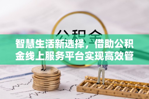 竹田智慧生活新选择，借助公积金线上服务平台实现高效管理