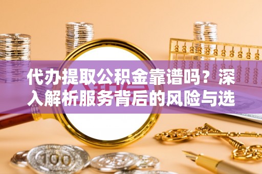 竹田代办提取公积金靠谱吗？深入解析服务背后的风险与选择