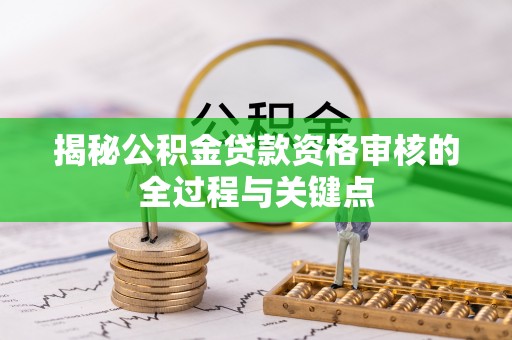 竹田揭秘公积金贷款资格审核的全过程与关键点