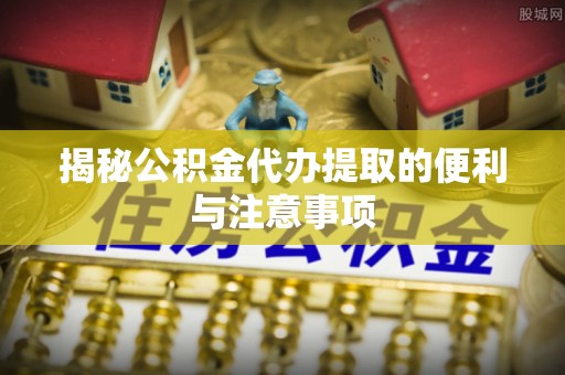 竹田揭秘公积金代办提取的便利与注意事项