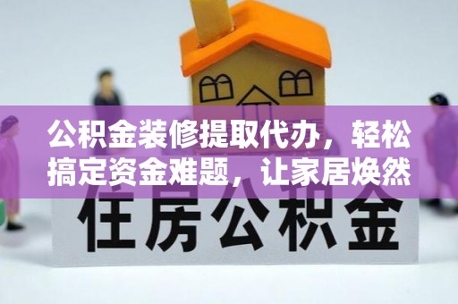 竹田公积金装修提取代办，轻松搞定资金难题，让家居焕然一新