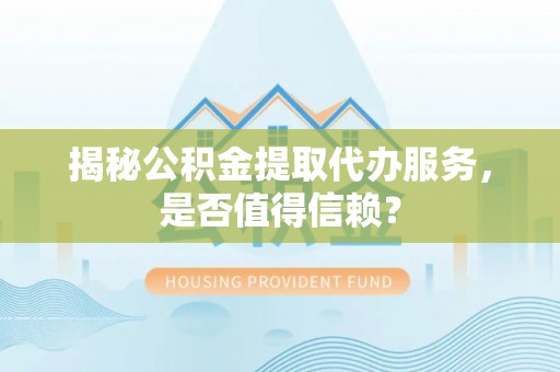 竹田揭秘公积金提取代办服务，是否值得信赖？